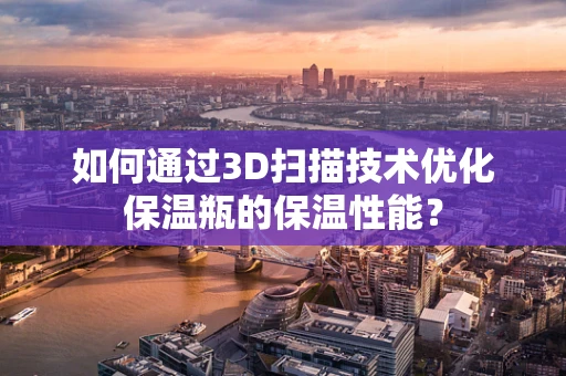 如何通过3D扫描技术优化保温瓶的保温性能？
