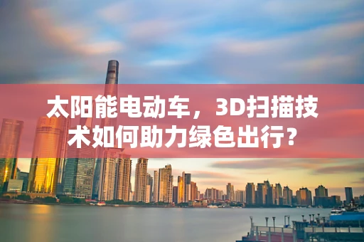 太阳能电动车，3D扫描技术如何助力绿色出行？