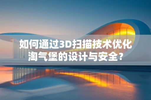 如何通过3D扫描技术优化淘气堡的设计与安全？