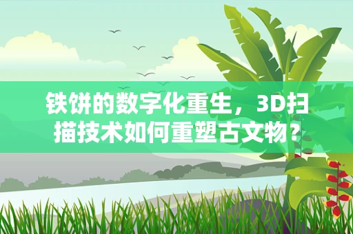 铁饼的数字化重生，3D扫描技术如何重塑古文物？