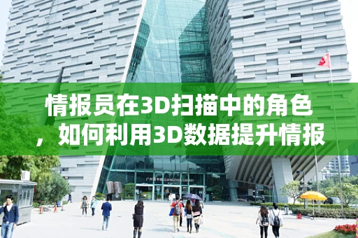 情报员在3D扫描中的角色，如何利用3D数据提升情报收集的准确性和效率？