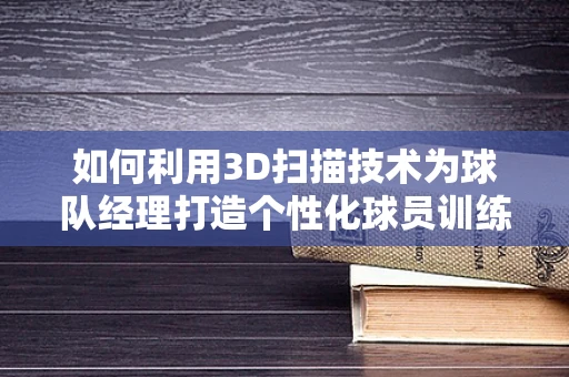 如何利用3D扫描技术为球队经理打造个性化球员训练计划？