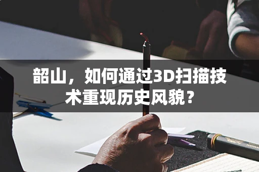 韶山，如何通过3D扫描技术重现历史风貌？