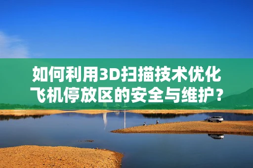 如何利用3D扫描技术优化飞机停放区的安全与维护？