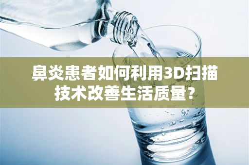 鼻炎患者如何利用3D扫描技术改善生活质量？