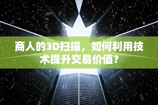 商人的3D扫描，如何利用技术提升交易价值？