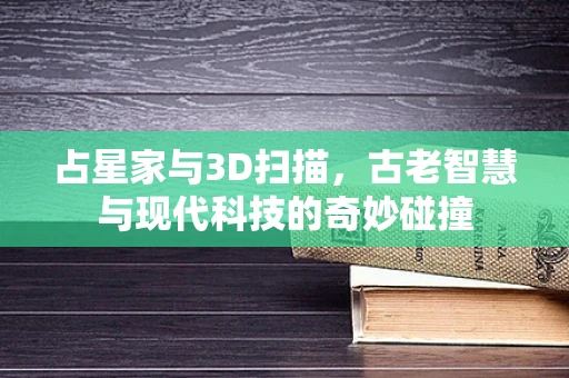 占星家与3D扫描，古老智慧与现代科技的奇妙碰撞
