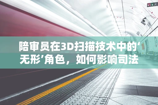 陪审员在3D扫描技术中的‘无形’角色，如何影响司法公正的精准度？