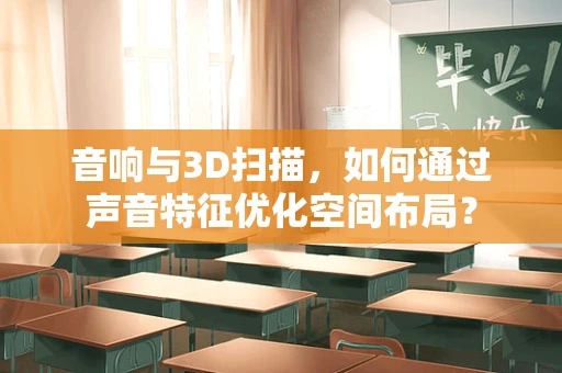 音响与3D扫描，如何通过声音特征优化空间布局？
