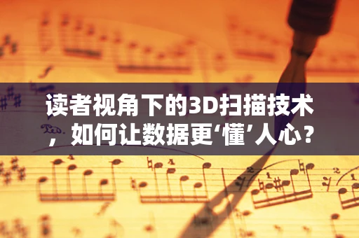读者视角下的3D扫描技术，如何让数据更‘懂’人心？