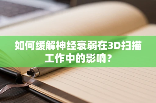 如何缓解神经衰弱在3D扫描工作中的影响？