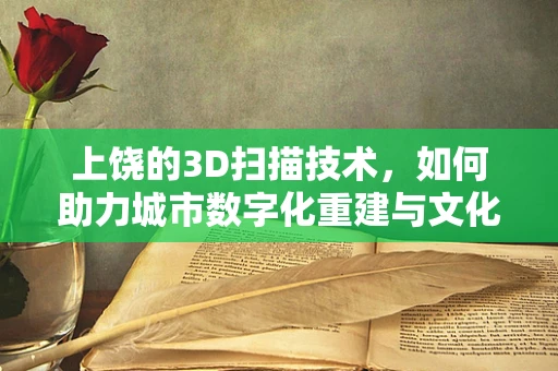 上饶的3D扫描技术，如何助力城市数字化重建与文化遗产保护？