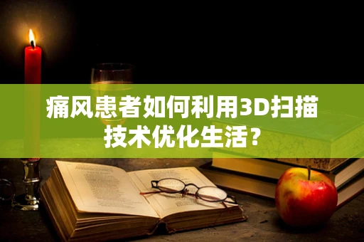 痛风患者如何利用3D扫描技术优化生活？