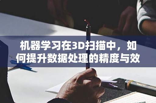 机器学习在3D扫描中，如何提升数据处理的精度与效率？