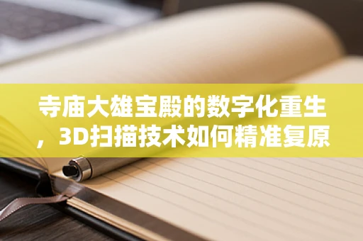 寺庙大雄宝殿的数字化重生，3D扫描技术如何精准复原古建筑之美？