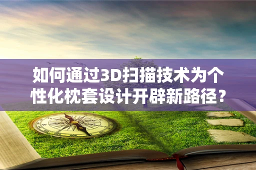 如何通过3D扫描技术为个性化枕套设计开辟新路径？