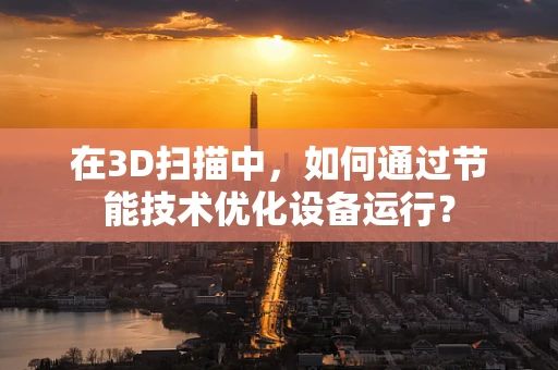 在3D扫描中，如何通过节能技术优化设备运行？