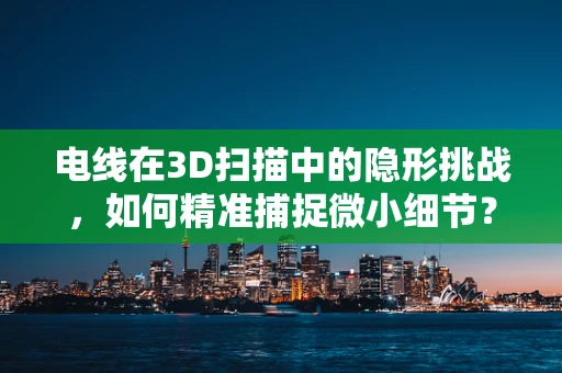 电线在3D扫描中的隐形挑战，如何精准捕捉微小细节？
