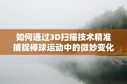 如何通过3D扫描技术精准捕捉棒球运动中的微妙变化？