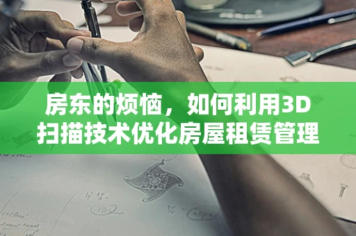 房东的烦恼，如何利用3D扫描技术优化房屋租赁管理？