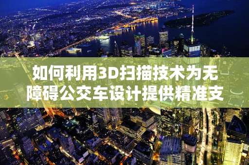 如何利用3D扫描技术为无障碍公交车设计提供精准支持？