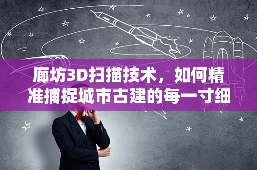 廊坊3D扫描技术，如何精准捕捉城市古建的每一寸细节？