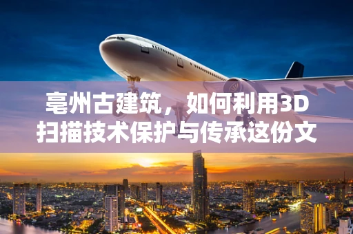 亳州古建筑，如何利用3D扫描技术保护与传承这份文化遗产？
