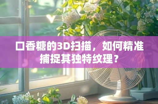 口香糖的3D扫描，如何精准捕捉其独特纹理？