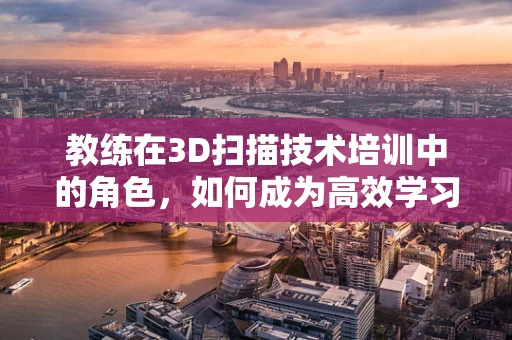 教练在3D扫描技术培训中的角色，如何成为高效学习的引导者？