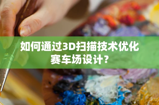 如何通过3D扫描技术优化赛车场设计？