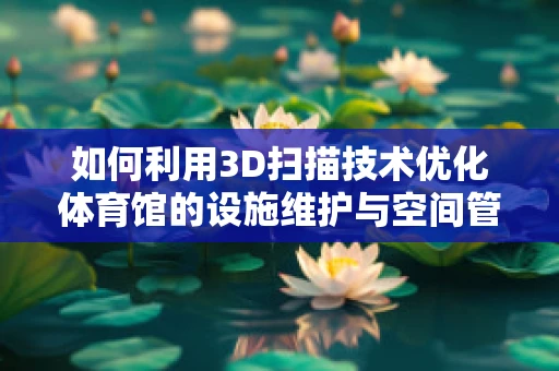如何利用3D扫描技术优化体育馆的设施维护与空间管理？