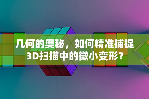 几何的奥秘，如何精准捕捉3D扫描中的微小变形？
