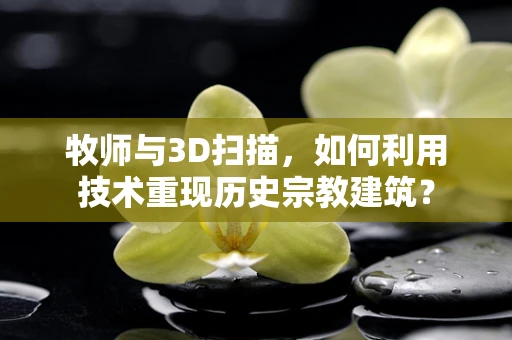 牧师与3D扫描，如何利用技术重现历史宗教建筑？