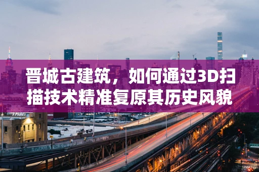 晋城古建筑，如何通过3D扫描技术精准复原其历史风貌？