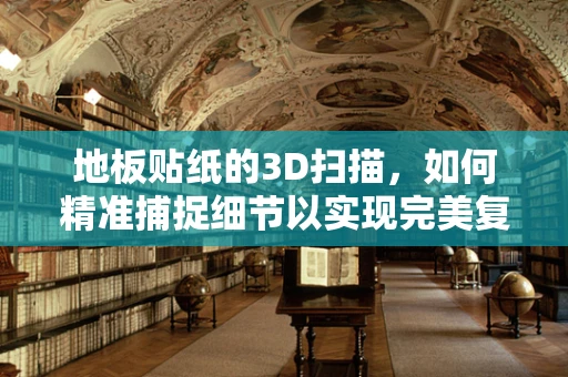 地板贴纸的3D扫描，如何精准捕捉细节以实现完美复刻？