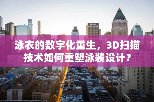 泳衣的数字化重生，3D扫描技术如何重塑泳装设计？