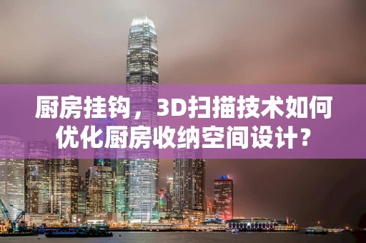 厨房挂钩，3D扫描技术如何优化厨房收纳空间设计？