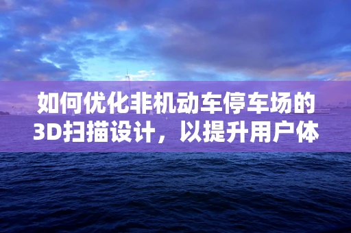 如何优化非机动车停车场的3D扫描设计，以提升用户体验与空间效率？
