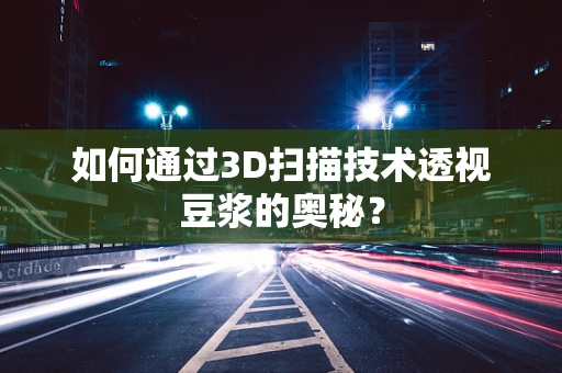如何通过3D扫描技术透视豆浆的奥秘？