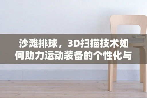 沙滩排球，3D扫描技术如何助力运动装备的个性化与精准设计？