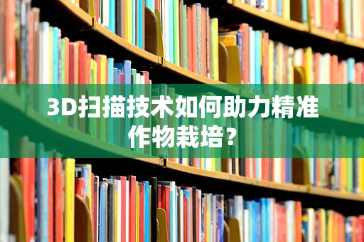 3D扫描技术如何助力精准作物栽培？
