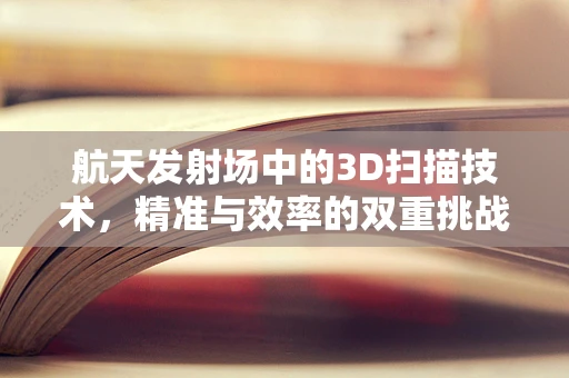 航天发射场中的3D扫描技术，精准与效率的双重挑战