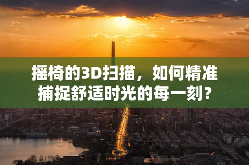摇椅的3D扫描，如何精准捕捉舒适时光的每一刻？