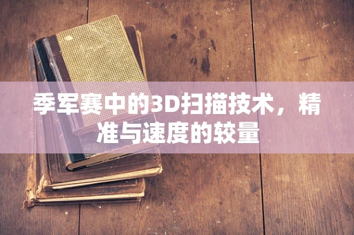 季军赛中的3D扫描技术，精准与速度的较量