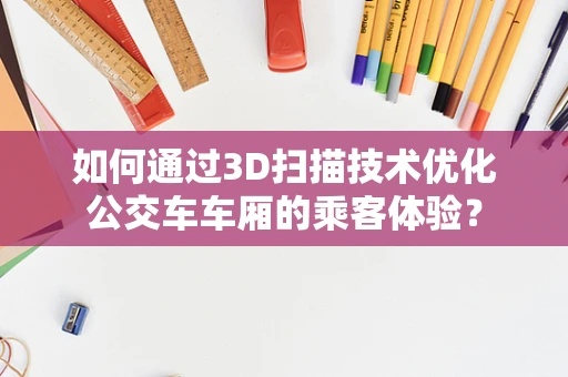 如何通过3D扫描技术优化公交车车厢的乘客体验？