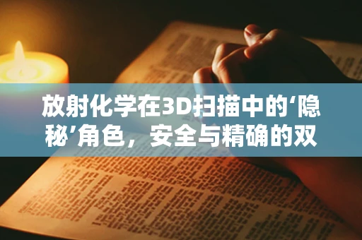 放射化学在3D扫描中的‘隐秘’角色，安全与精确的双重保障