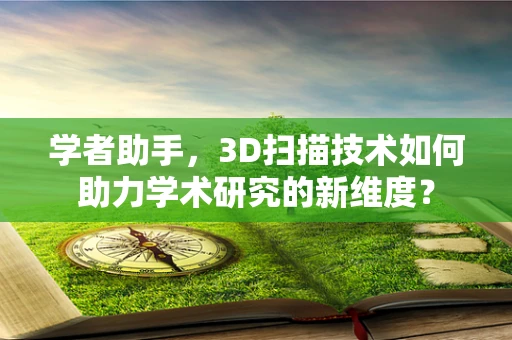 学者助手，3D扫描技术如何助力学术研究的新维度？