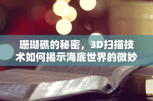 珊瑚礁的秘密，3D扫描技术如何揭示海底世界的微妙结构？