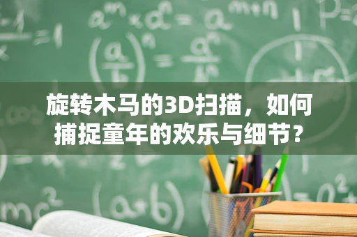 旋转木马的3D扫描，如何捕捉童年的欢乐与细节？