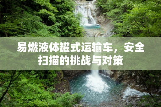 易燃液体罐式运输车，安全扫描的挑战与对策